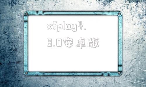 关于xfplay4.8.0安卓版的信息