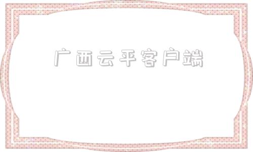 广西云平客户端广西云平台登录入口官网-第1张图片-太平洋在线下载